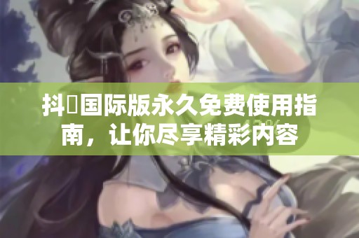 抖抈国际版永久免费使用指南，让你尽享精彩内容