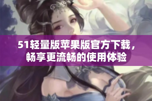 51轻量版苹果版官方下载，畅享更流畅的使用体验