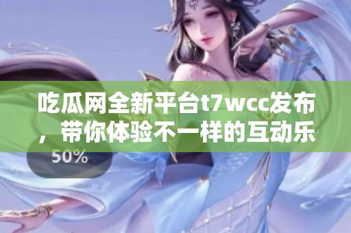 吃瓜网全新平台t7wcc发布，带你体验不一样的互动乐趣