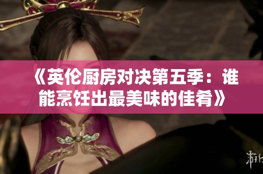 《英伦厨房对决第五季：谁能烹饪出最美味的佳肴》