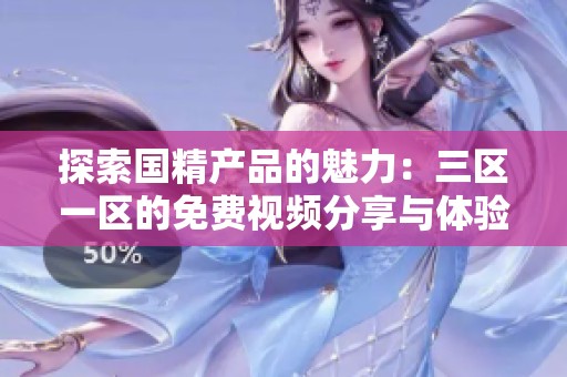 探索国精产品的魅力：三区一区的免费视频分享与体验