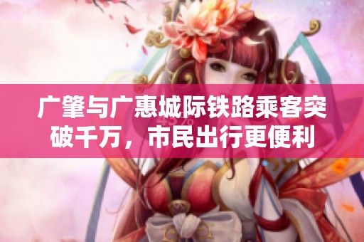 广肇与广惠城际铁路乘客突破千万，市民出行更便利