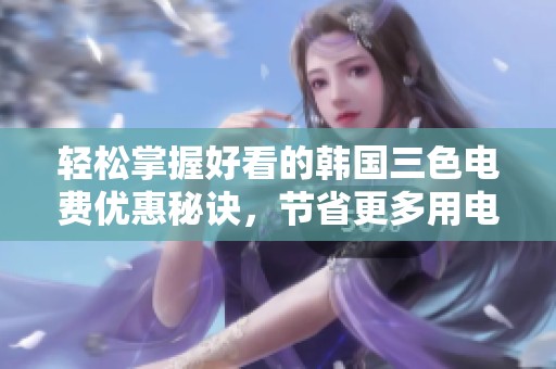 轻松掌握好看的韩国三色电费优惠秘诀，节省更多用电费用