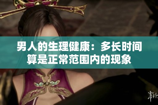 男人的生理健康：多长时间算是正常范围内的现象