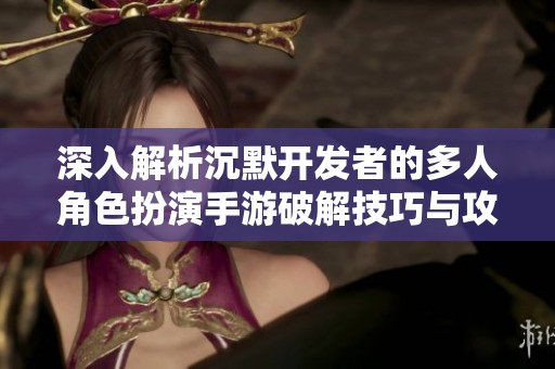 深入解析沉默开发者的多人角色扮演手游破解技巧与攻略