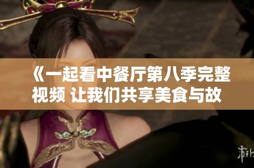 《一起看中餐厅第八季完整视频 让我们共享美食与故事》