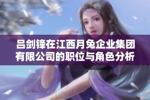 吕剑锋在江西月兔企业集团有限公司的职位与角色分析