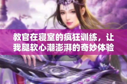 教官在寝室的疯狂训练，让我腿软心潮澎湃的奇妙体验