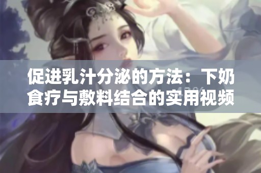 促进乳汁分泌的方法：下奶食疗与敷料结合的实用视频教程