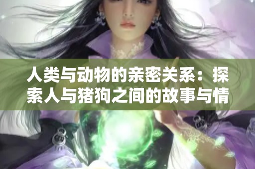 人类与动物的亲密关系：探索人与猪狗之间的故事与情感