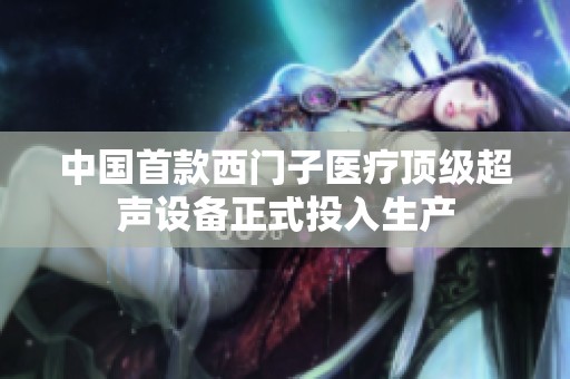 中国首款西门子医疗顶级超声设备正式投入生产