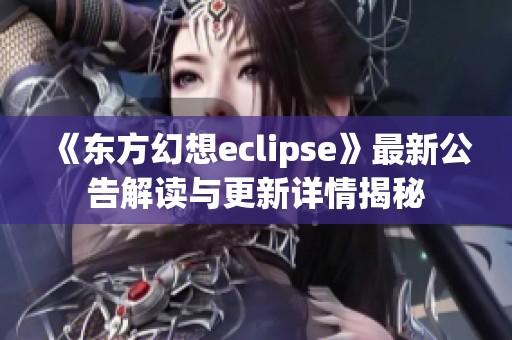 《东方幻想eclipse》最新公告解读与更新详情揭秘