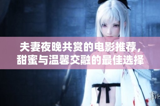 夫妻夜晚共赏的电影推荐，甜蜜与温馨交融的最佳选择