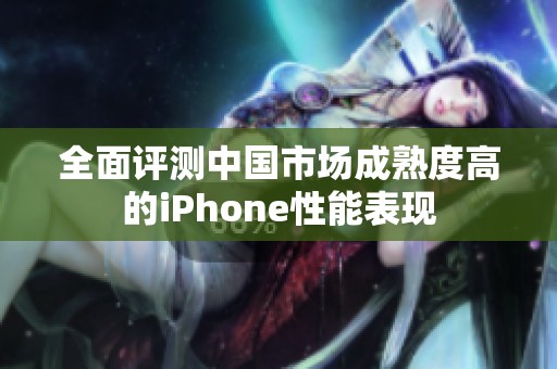 全面评测中国市场成熟度高的iPhone性能表现