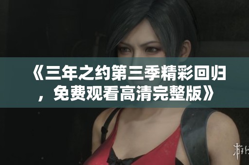 《三年之约第三季精彩回归，免费观看高清完整版》