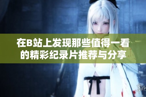 在B站上发现那些值得一看的精彩纪录片推荐与分享