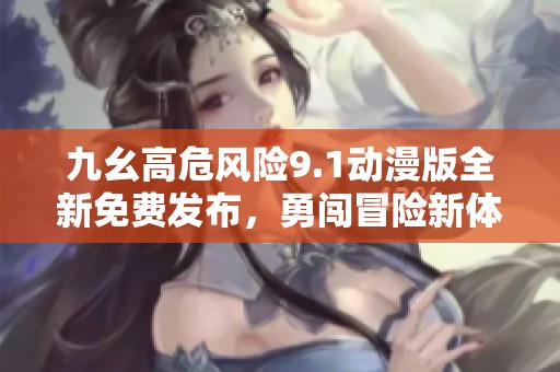 九幺高危风险9.1动漫版全新免费发布，勇闯冒险新体验