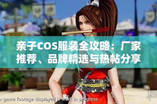 亲子COS服装全攻略：厂家推荐、品牌精选与热帖分享