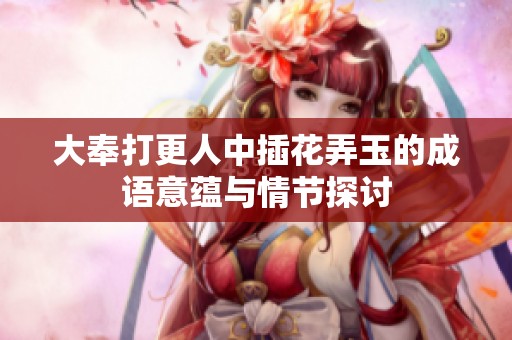 大奉打更人中插花弄玉的成语意蕴与情节探讨