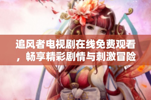 追风者电视剧在线免费观看，畅享精彩剧情与刺激冒险