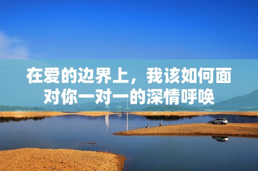 在爱的边界上，我该如何面对你一对一的深情呼唤