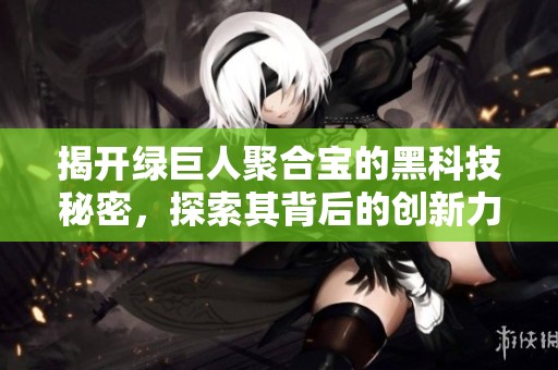 揭开绿巨人聚合宝的黑科技秘密，探索其背后的创新力量