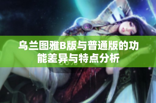 乌兰图雅B版与普通版的功能差异与特点分析
