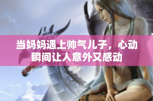 当妈妈遇上帅气儿子，心动瞬间让人意外又感动