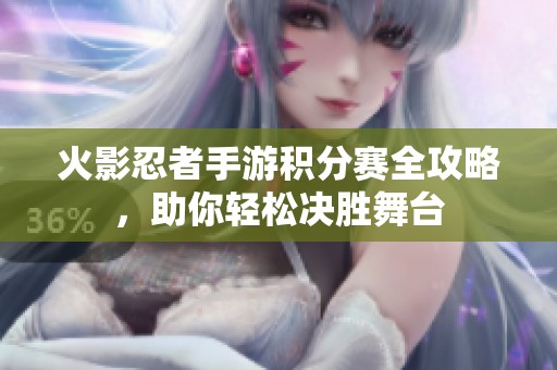 火影忍者手游积分赛全攻略，助你轻松决胜舞台