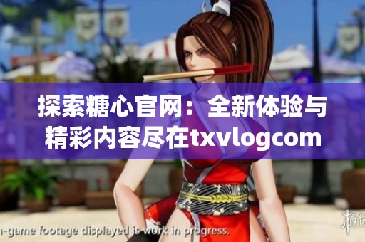 探索糖心官网：全新体验与精彩内容尽在txvlogcom