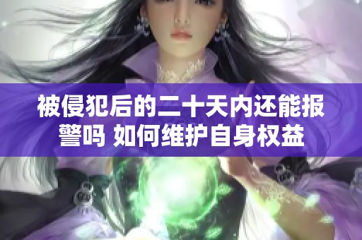 被侵犯后的二十天内还能报警吗 如何维护自身权益