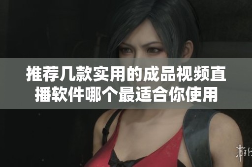 推荐几款实用的成品视频直播软件哪个最适合你使用