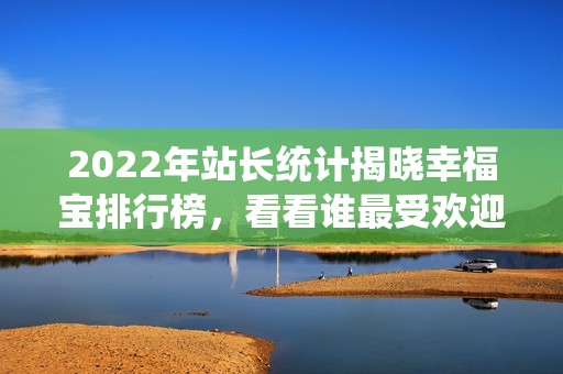 2022年站长统计揭晓幸福宝排行榜，看看谁最受欢迎