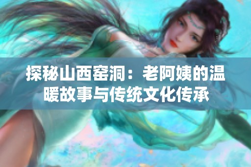 探秘山西窑洞：老阿姨的温暖故事与传统文化传承