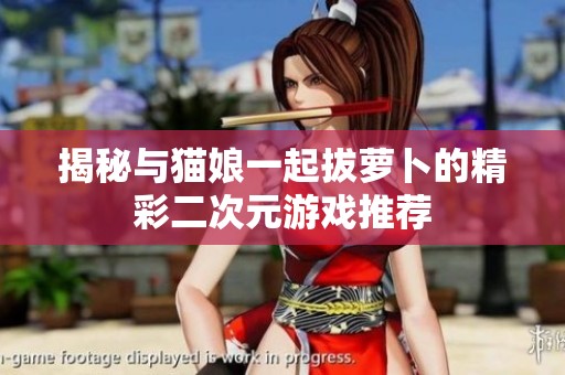 揭秘与猫娘一起拔萝卜的精彩二次元游戏推荐