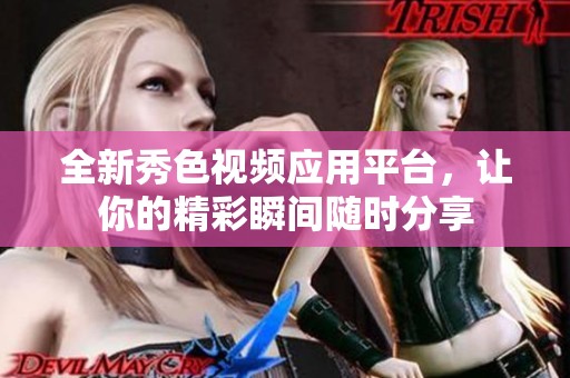 全新秀色视频应用平台，让你的精彩瞬间随时分享