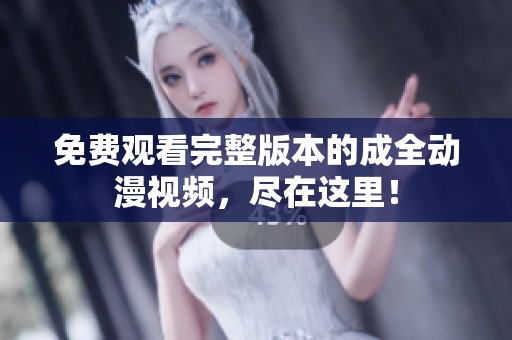 免费观看完整版本的成全动漫视频，尽在这里！