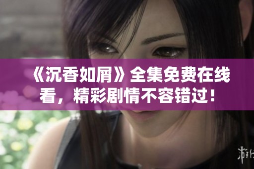 《沉香如屑》全集免费在线看，精彩剧情不容错过！