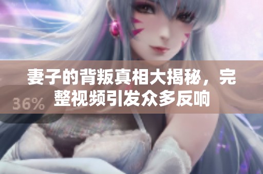 妻子的背叛真相大揭秘，完整视频引发众多反响