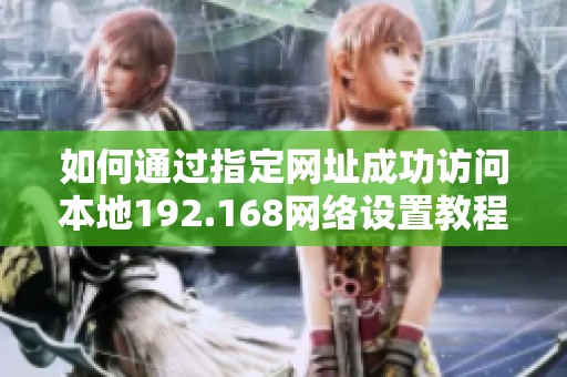 如何通过指定网址成功访问本地192.168网络设置教程