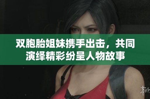 双胞胎姐妹携手出击，共同演绎精彩纷呈人物故事