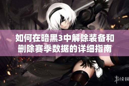 如何在暗黑3中解除装备和删除赛季数据的详细指南