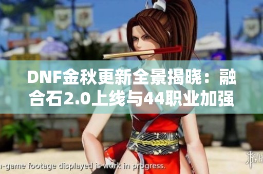 DNF金秋更新全景揭晓：融合石2.0上线与44职业加强详解
