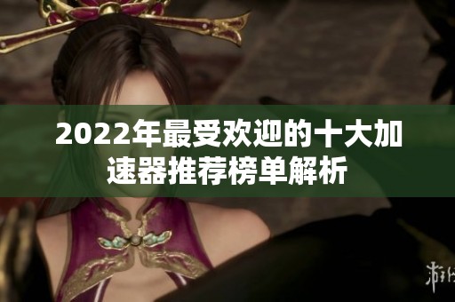 2022年最受欢迎的十大加速器推荐榜单解析