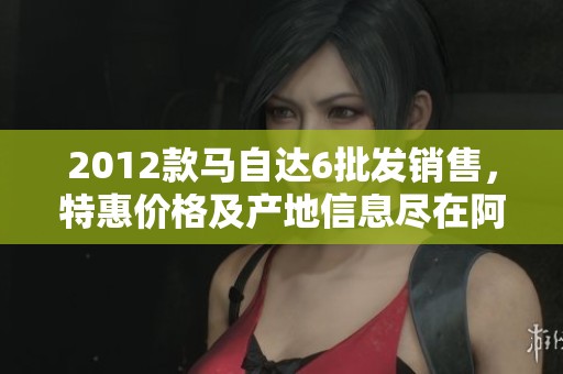 2012款马自达6批发销售，特惠价格及产地信息尽在阿里巴巴