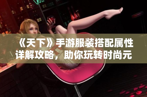 《天下》手游服装搭配属性详解攻略，助你玩转时尚元素