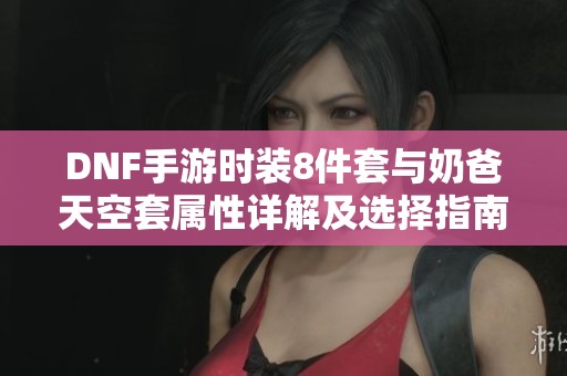 DNF手游时装8件套与奶爸天空套属性详解及选择指南