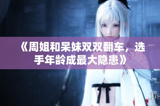 《周姐和呆妹双双翻车，选手年龄成最大隐患》