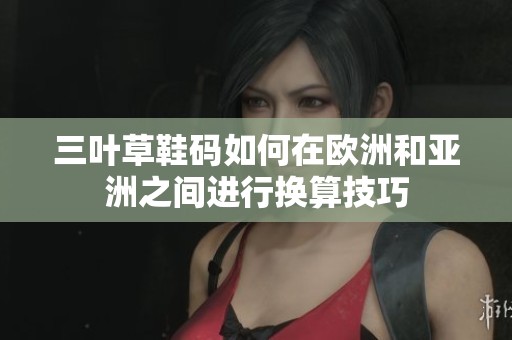 三叶草鞋码如何在欧洲和亚洲之间进行换算技巧