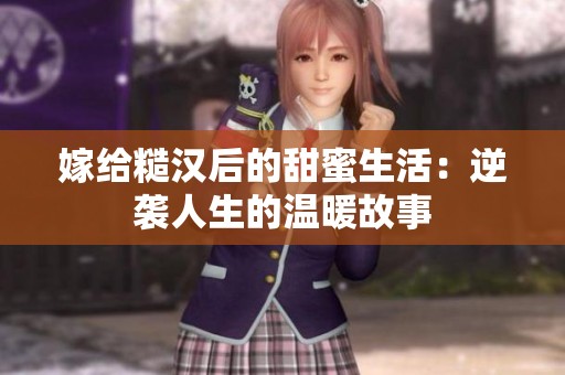 嫁给糙汉后的甜蜜生活：逆袭人生的温暖故事